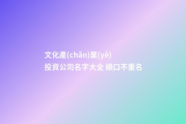 文化產(chǎn)業(yè)投資公司名字大全 順口不重名-第1張-公司起名-玄機(jī)派